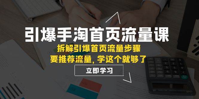 引爆-手淘首页流量课：拆解引爆首页流量步骤，要推荐流量，学这个就够了-逍遥游