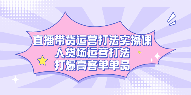直播带货运营打法实操课，人货场运营打法，打爆高客单单品-逍遥游