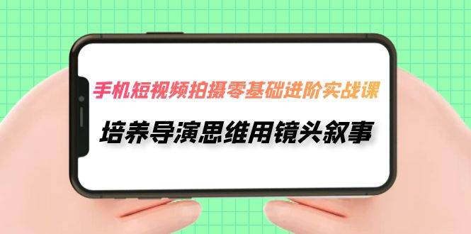 手机短视频拍摄-零基础进阶实操课,培养导演思维用镜头叙事(30节课)-逍遥游