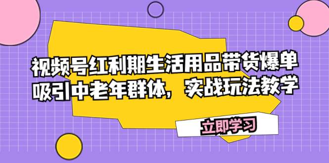 视频号红利期生活用品带货爆单，吸引中老年群体，实战玩法教学-逍遥游
