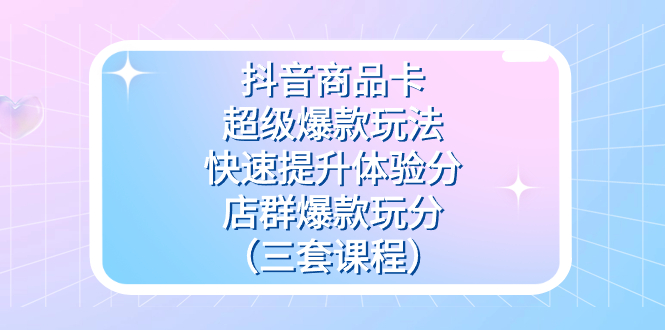 抖音商品卡-超级爆款玩法+快速提升体验分+店群爆款玩分(三套课程)-逍遥游