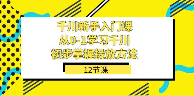 千川-新手入门课,从0-1学习千川,初步掌握投放方法(12节课)-逍遥游