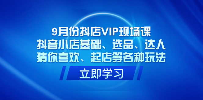 9月份抖店VIP现场课，抖音小店基础、选品、达人、猜你喜欢、起店等各种玩法-逍遥游
