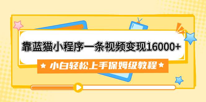 靠蓝猫小程序一条视频变现16000+小白轻松上手保姆级教程(附166G资料素材)-逍遥游