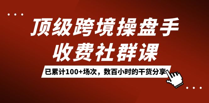 顶级跨境操盘手收费社群课:已累计100+场次,数百小时的干货分享!-逍遥游