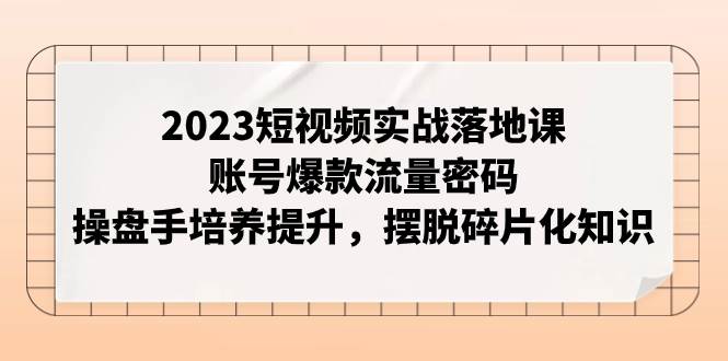 2023短视频实战落地课,账号爆款流量密码,操盘手培养提升,摆脱碎片化知识-逍遥游