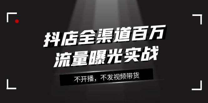 抖店-全渠道百万流量曝光实战,不开播,不发视频带货(16节课)-逍遥游