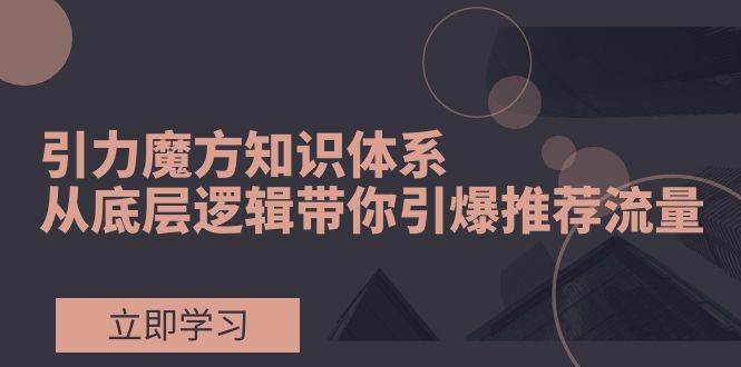 引力魔方知识体系,从底层逻辑带你引爆荐推流量!-逍遥游