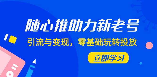 随心推-助力新老号,引流与变现,零基础玩转投放(7节课)-逍遥游