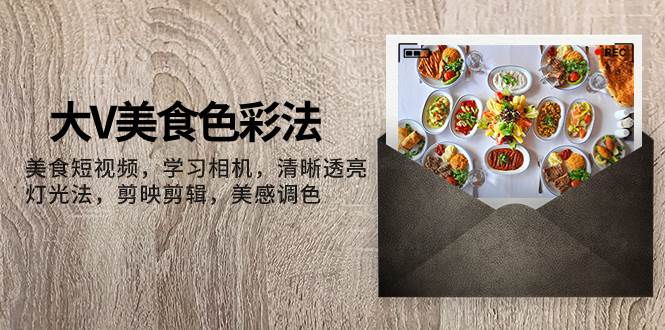 大V-美食色彩法,美食短视频 学习相机 清晰透亮灯光法 剪映剪辑 美感调色-逍遥游