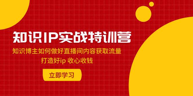 知识IP实战特训营:知识博主如何做好直播间内容获取流量 打造好ip 收心收钱-逍遥游