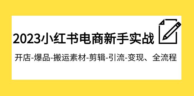 2023小红书电商新手实战课程,开店-爆品-搬运素材-剪辑-引流-变现、全流程-逍遥游