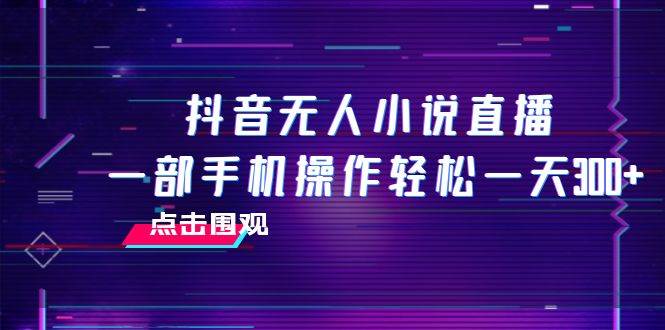 抖音无人小说直播 一部手机操作轻松一天300+-逍遥游