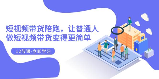 2023短视频带货陪跑,让普通人做短视频带货变得更简单(12节课)-逍遥游