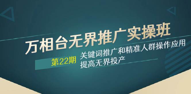 万相台无界推广实操班【22期】关键词推广和精准人群操作应用,提高无界投产-逍遥游