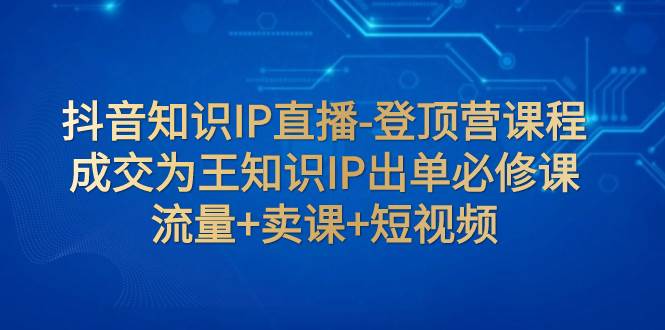 抖音知识IP直播-登顶营课程:成交为王知识IP出单必修课 流量+卖课+短视频-逍遥游