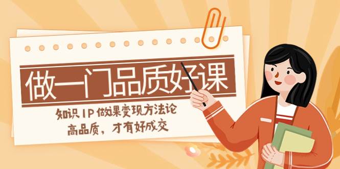 如何做一门·品质好课,知识IP做课变现方法论,高品质,才有好成交(11节)-逍遥游