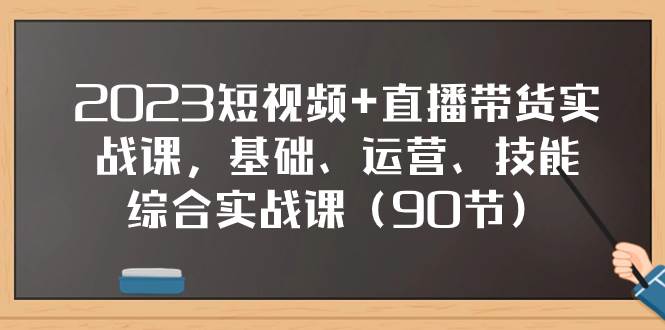 2023短视频+直播带货实战课,基础、运营、技能综合实操课(90节)-逍遥游