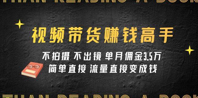 视频带货赚钱高手课程:不拍摄 不出镜 单月佣金3.5w 简单直接 流量直接变钱-逍遥游