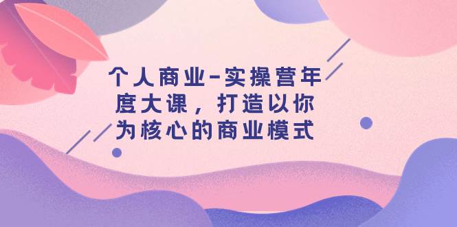 个人商业-实操营年度大课,打造以你为核心的商业模式(29节课)-逍遥游