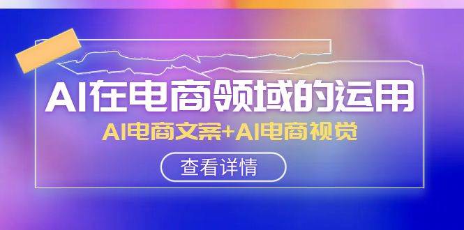 AI-在电商领域的运用线上课,AI电商文案+AI电商视觉(14节课)-逍遥游