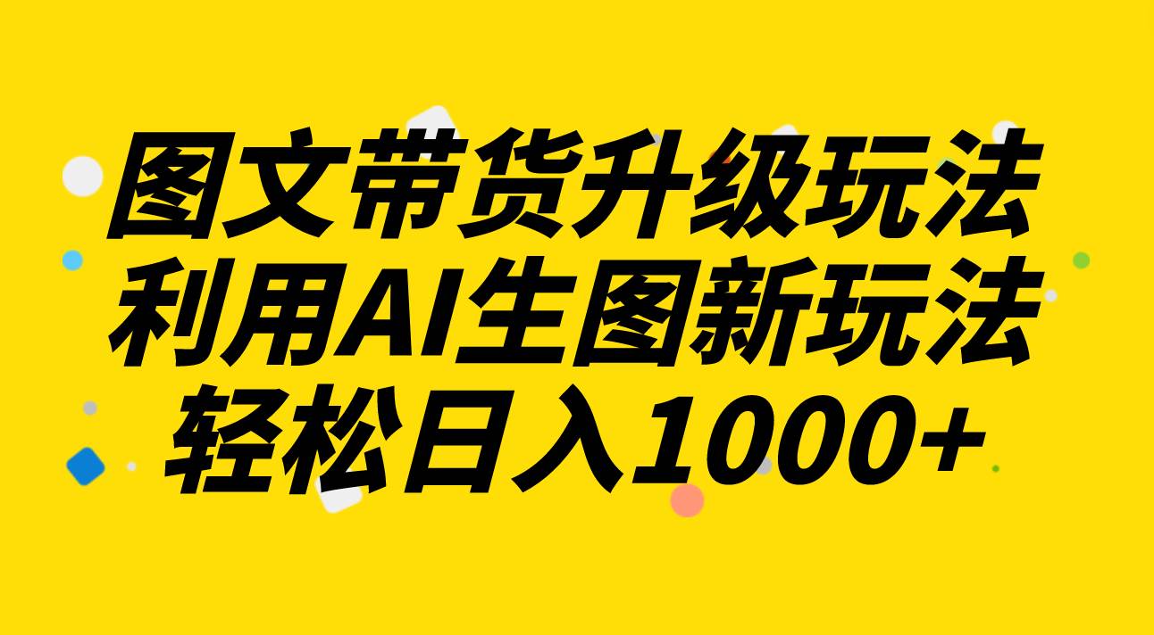 图文带货升级玩法2.0分享，利用AI生图新玩法，每天半小时轻松日入1000+-逍遥游