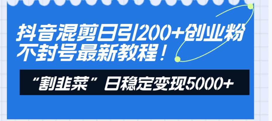 抖音混剪日引200+创业粉不封号最新教程!“割韭菜”日稳定变现5000+!-逍遥游