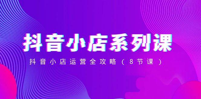 抖音小店-系列课,抖音小店运营全攻略(8节课)-逍遥游