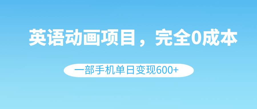 英语动画项目，0成本，一部手机单日变现600+（教程+素材）-逍遥游