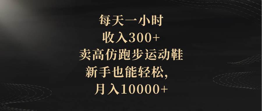 每天一小时，收入300+，卖高仿跑步运动鞋，新手也能轻松，月入10000+-逍遥游
