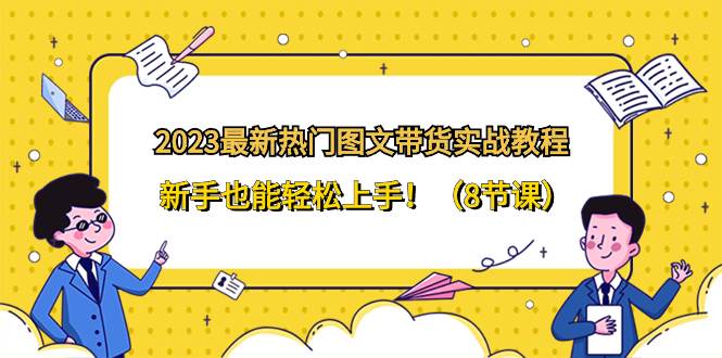 2023最新热门-图文带货实战教程,新手也能轻松上手!(8节课)-逍遥游