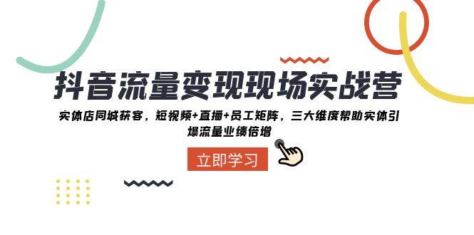 抖音·流量变现现场实战营:实体店同城获客,短视频+直播+员工矩阵,三大维度帮助实体引爆流量业绩倍增-逍遥游