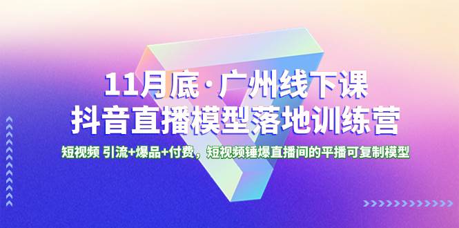 11月底·广州线下课抖音直播模型落地特训营,短视频 引流+爆品+付费,短视频锤爆直播间的平播可复制模型-逍遥游