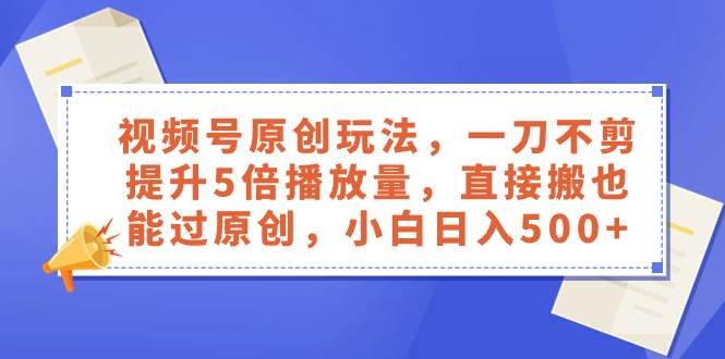 视频号原创玩法，一刀不剪提升5倍播放量，直接搬也能过原创，小白日入500+-逍遥游