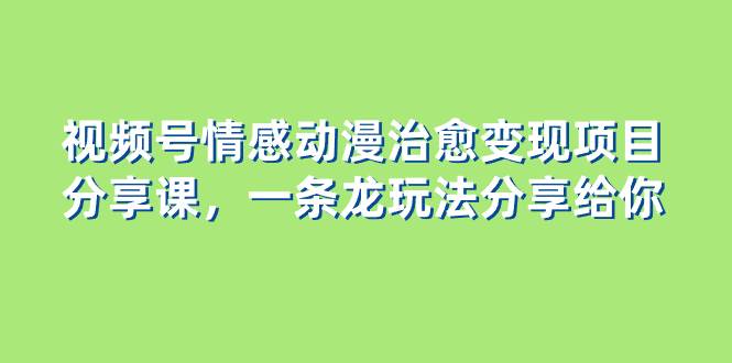 视频号情感动漫治愈变现项目分享课,一条龙玩法分享给你(教程+素材)-逍遥游