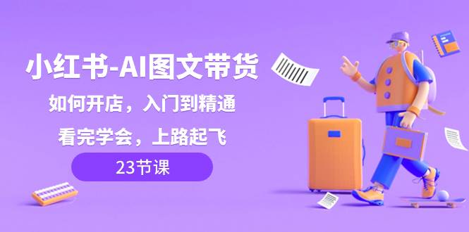 小红书-AI图文带货，如何开店，入门到精通，看完学会，上路起飞！-逍遥游