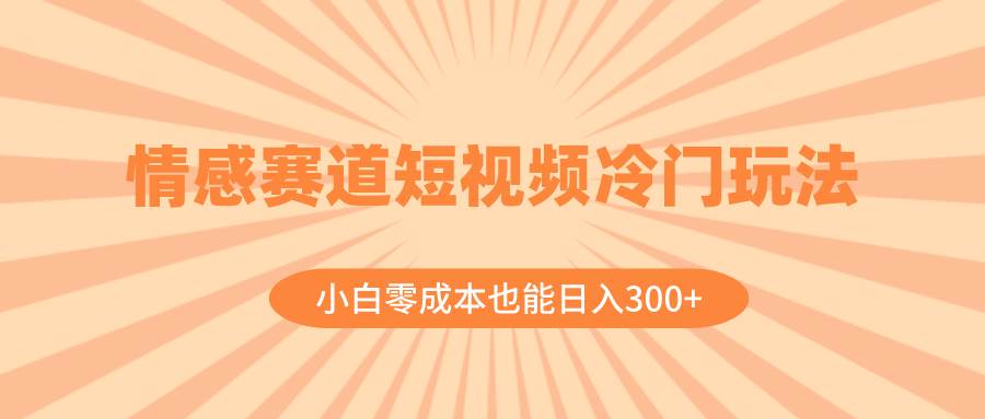 情感赛道短视频冷门玩法，小白零成本也能日入300+（教程+素材）-逍遥游