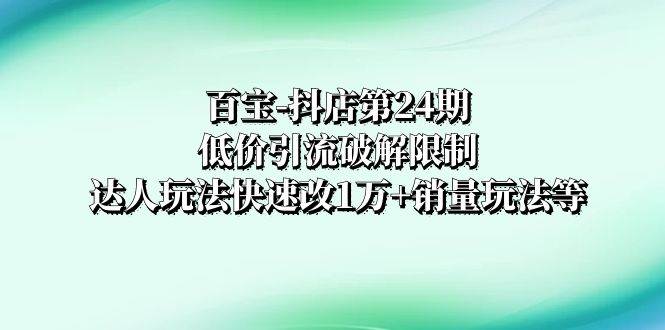 百宝-抖店第24期：低价引流破解限制，达人玩法快速改1万+销量玩法等-逍遥游
