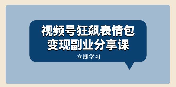 视频号狂飙表情包变现副业分享课，一条龙玩法分享给你（附素材资源）-逍遥游