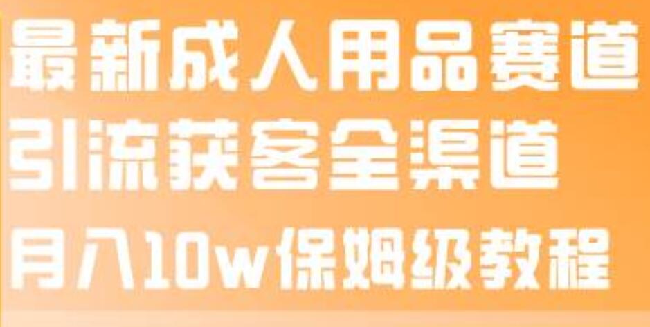 最新成人用品赛道引流获客全渠道，月入10w保姆级教程-逍遥游