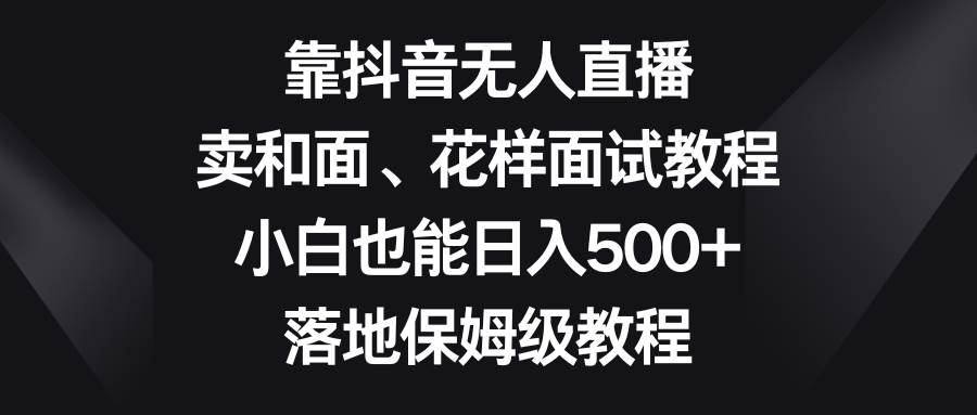 靠抖音无人直播,卖和面、花样面试教程,小白也能日入500+,落地保姆级教程-逍遥游
