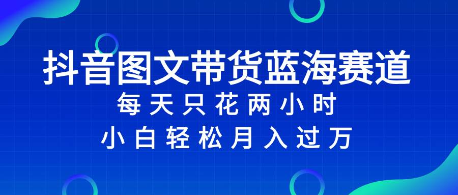 抖音图文带货蓝海赛道,每天只花2小时,小白轻松过万-逍遥游