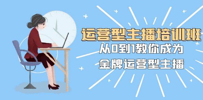 运营型主播培训班:从0到1教你成为金牌运营型主播(25节课)-逍遥游