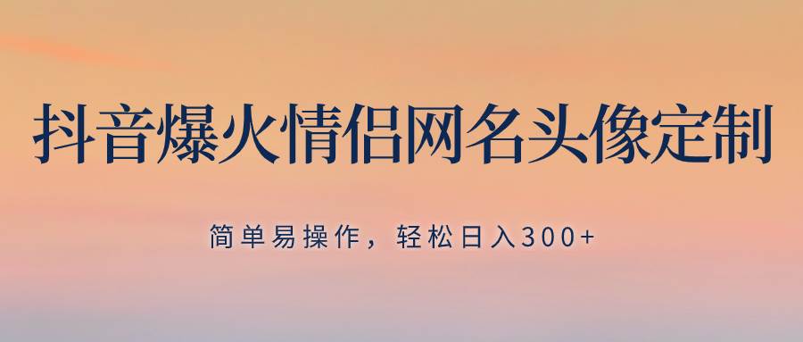 抖音爆火情侣网名头像定制,简单易操作,轻松日入300+,无需养号-逍遥游