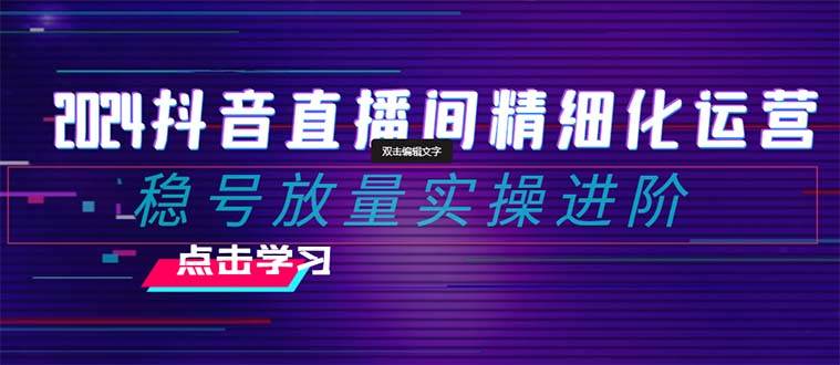 2024抖音直播间精细化运营：稳号放量实操进阶 选品/排品/起号/小店随心推/千川付费如何去投放-逍遥游