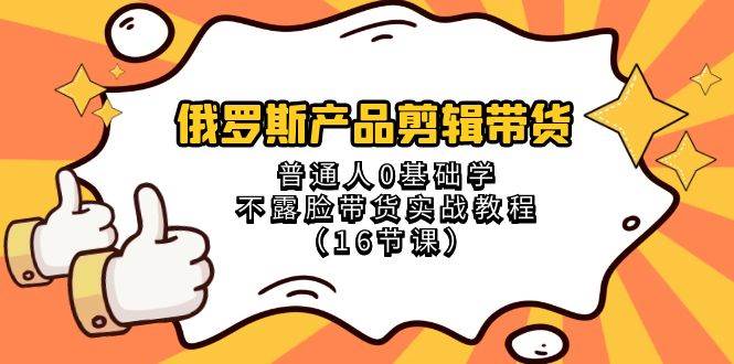俄罗斯 产品剪辑带货,普通人0基础学不露脸带货实战教程(16节课)-逍遥游