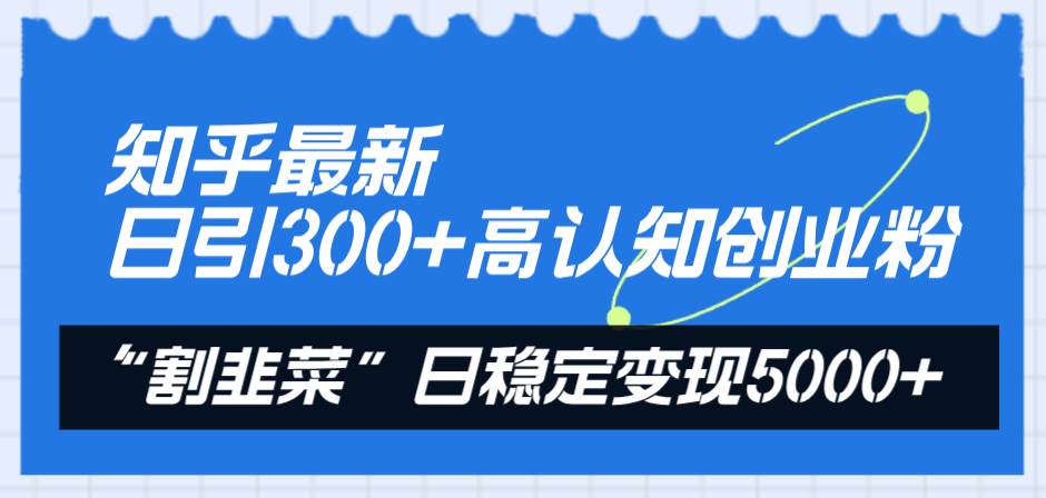 知乎最新日引300+高认知创业粉,“割韭菜”日稳定变现5000+-逍遥游