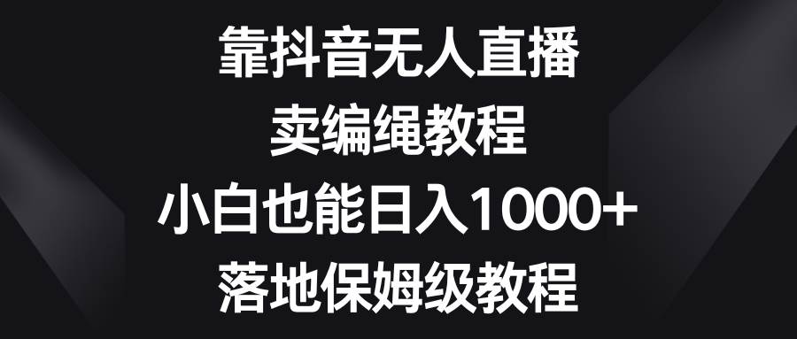 靠抖音无人直播,卖编绳教程,小白也能日入1000+,落地保姆级教程-逍遥游