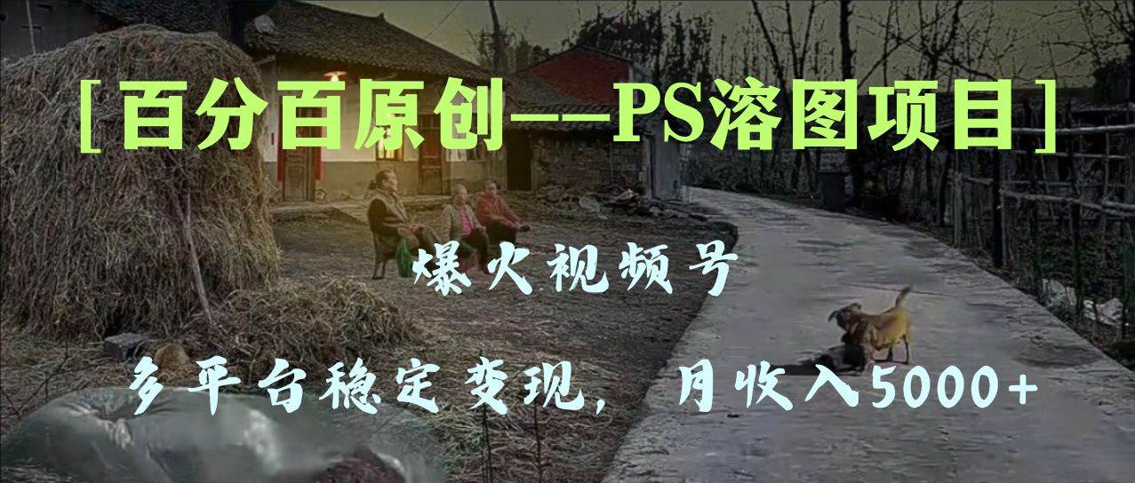 百分百原创,多平台稳定变现5000+,爆火视频号的PS溶图项目,手把手教你上手!-逍遥游