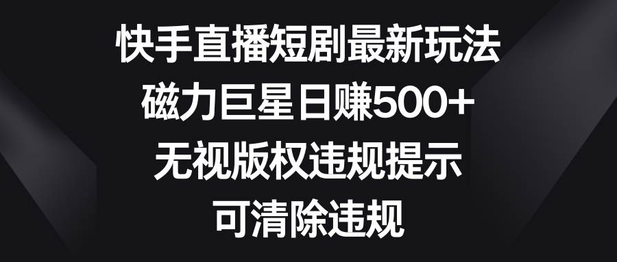 快手直播短剧最新玩法,磁力巨星日赚500+,无视版权违规提示,可清除违规-逍遥游